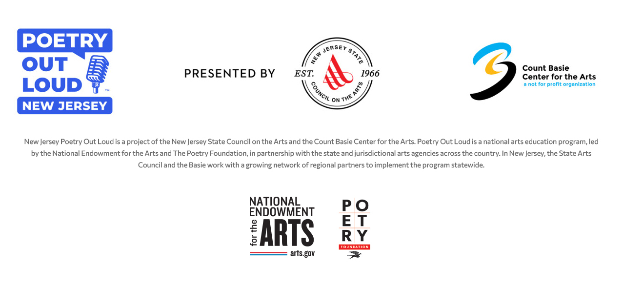 New Jersey Poetry Out Loud is a project of the New Jersey State Council on the Arts and the Count Basie Center for the Arts. Poetry Out Loud is a national arts education program, led by the National Endowment for the Arts and The Poetry Foundation, in partnership with the state jurisdictional arts agencies across the country. In New Jersey, State Arts Council and the Basie Center work with a growing network of regional partners to implement the program statewide.